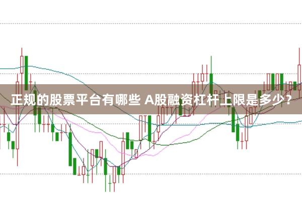 正规的股票平台有哪些 A股融资杠杆上限是多少？