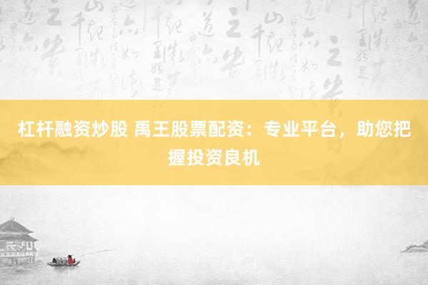 杠杆融资炒股 禹王股票配资：专业平台，助您把握投资良机