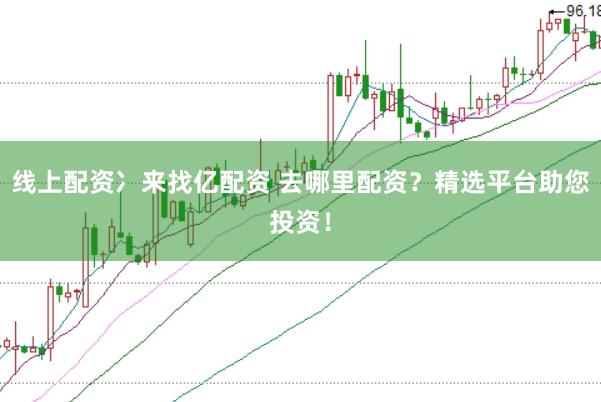 线上配资冫来找亿配资 去哪里配资？精选平台助您投资！