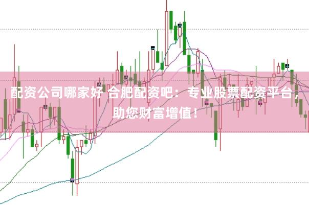 配资公司哪家好 合肥配资吧：专业股票配资平台，助您财富增值！