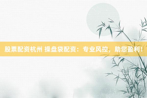 股票配资杭州 操盘袋配资：专业风控，助您盈利！