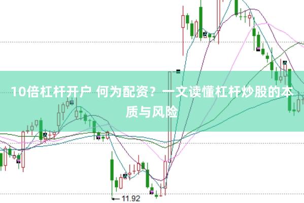10倍杠杆开户 何为配资？一文读懂杠杆炒股的本质与风险