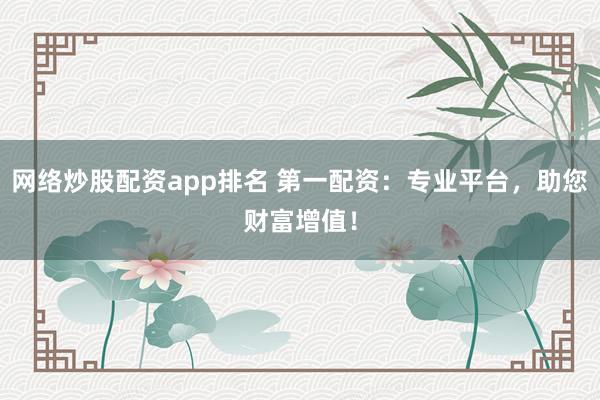 网络炒股配资app排名 第一配资：专业平台，助您财富增值！
