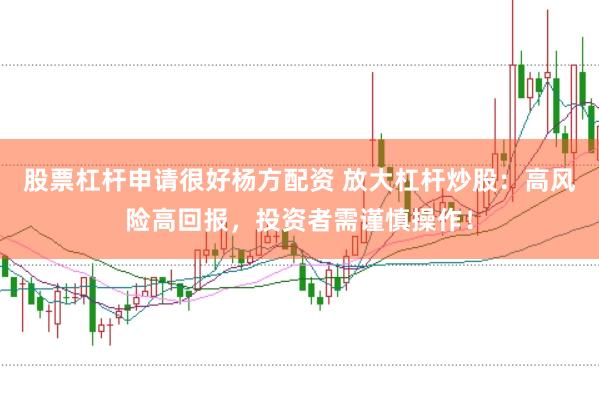 股票杠杆申请很好杨方配资 放大杠杆炒股：高风险高回报，投资者需谨慎操作！