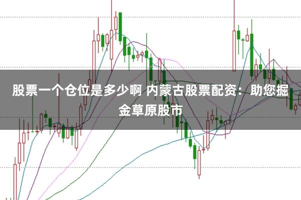 股票一个仓位是多少啊 内蒙古股票配资：助您掘金草原股市