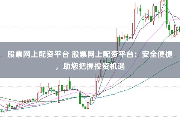 股票网上配资平台 股票网上配资平台：安全便捷，助您把握投资机遇
