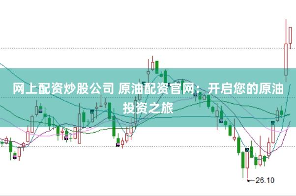 网上配资炒股公司 原油配资官网：开启您的原油投资之旅