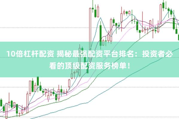 10倍杠杆配资 揭秘最强配资平台排名：投资者必看的顶级配资服务榜单！