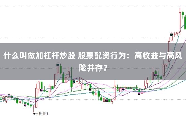 什么叫做加杠杆炒股 股票配资行为：高收益与高风险并存？