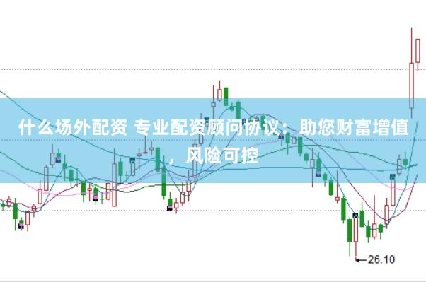 什么场外配资 专业配资顾问协议：助您财富增值，风险可控