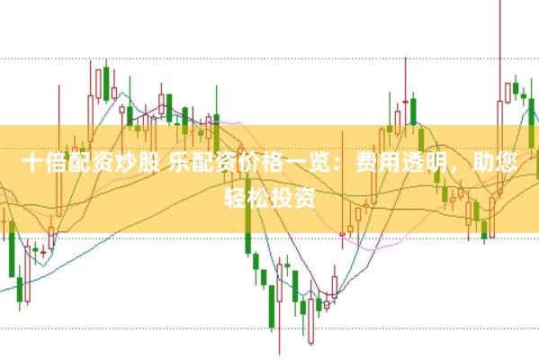 十倍配资炒股 乐配资价格一览：费用透明，助您轻松投资