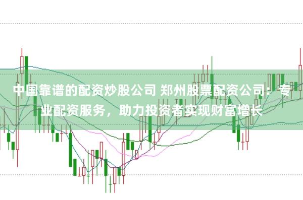 中国靠谱的配资炒股公司 郑州股票配资公司：专业配资服务，助力投资者实现财富增长