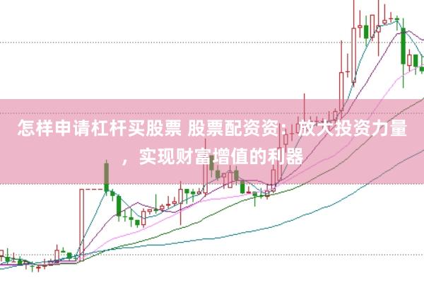 怎样申请杠杆买股票 股票配资资：放大投资力量，实现财富增值的利器
