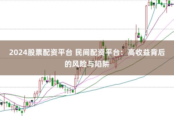 2024股票配资平台 民间配资平台：高收益背后的风险与陷阱