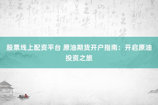 股票线上配资平台 原油期货开户指南：开启原油投资之旅