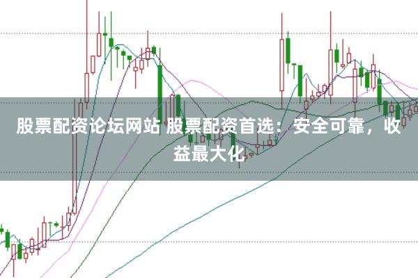 股票配资论坛网站 股票配资首选：安全可靠，收益最大化