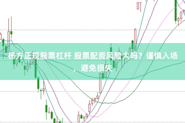 杨方正规股票杠杆 股票配资风险大吗？谨慎入场，避免损失