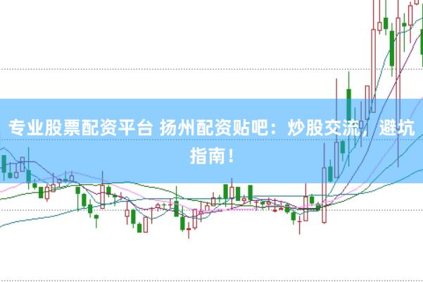 专业股票配资平台 扬州配资贴吧：炒股交流，避坑指南！