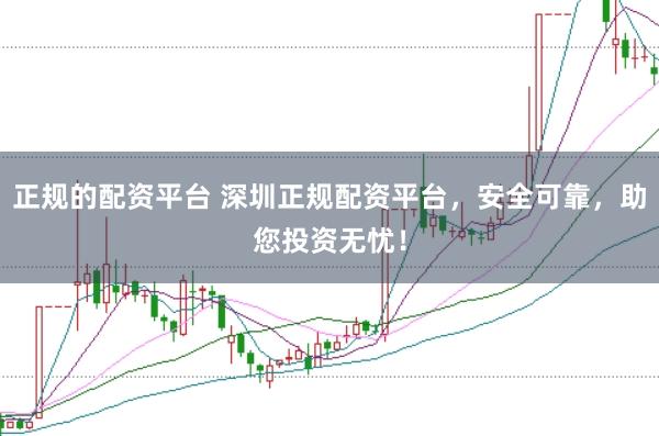 正规的配资平台 深圳正规配资平台，安全可靠，助您投资无忧！