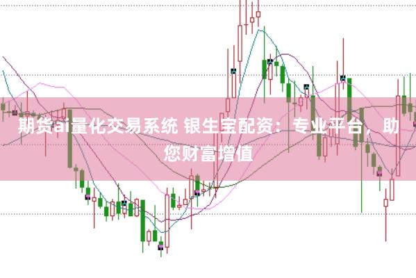 期货ai量化交易系统 银生宝配资：专业平台，助您财富增值