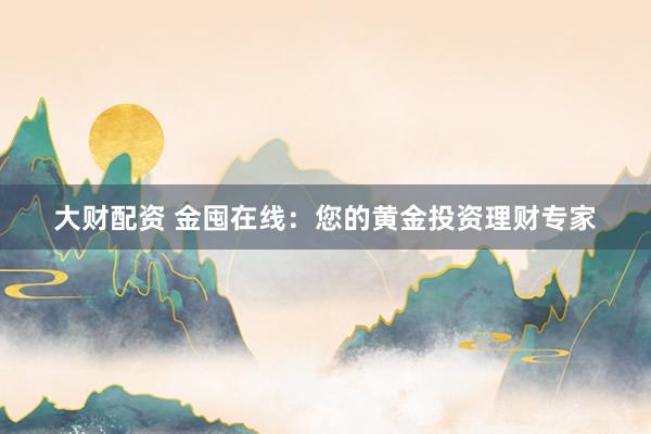 大财配资 金囤在线：您的黄金投资理财专家