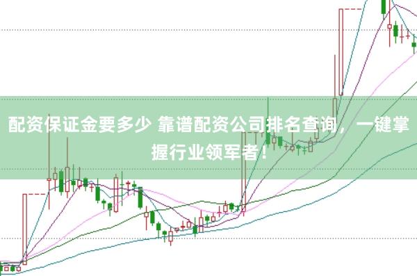 配资保证金要多少 靠谱配资公司排名查询，一键掌握行业领军者！