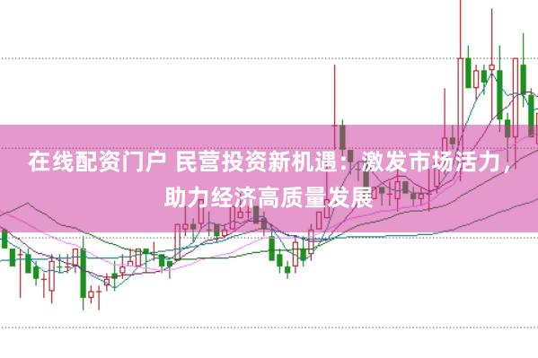 在线配资门户 民营投资新机遇：激发市场活力，助力经济高质量发展