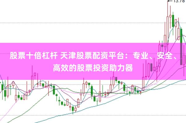 股票十倍杠杆 天津股票配资平台：专业、安全、高效的股票投资助力器