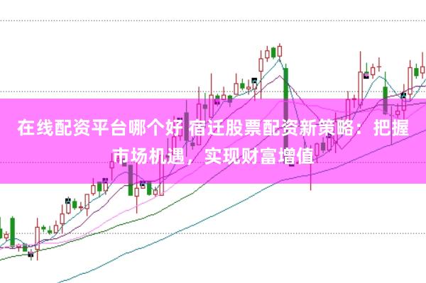在线配资平台哪个好 宿迁股票配资新策略：把握市场机遇，实现财富增值