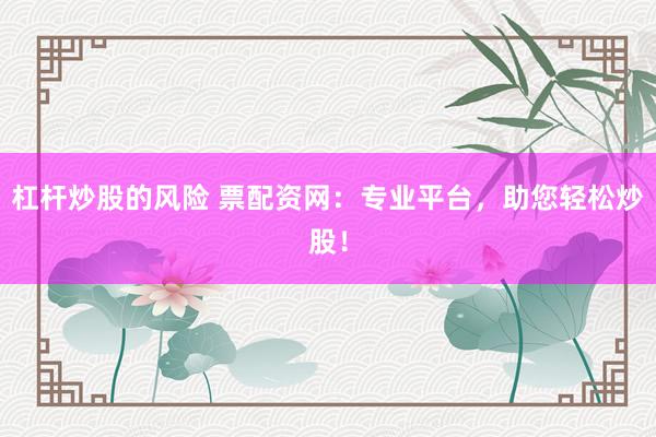 杠杆炒股的风险 票配资网：专业平台，助您轻松炒股！