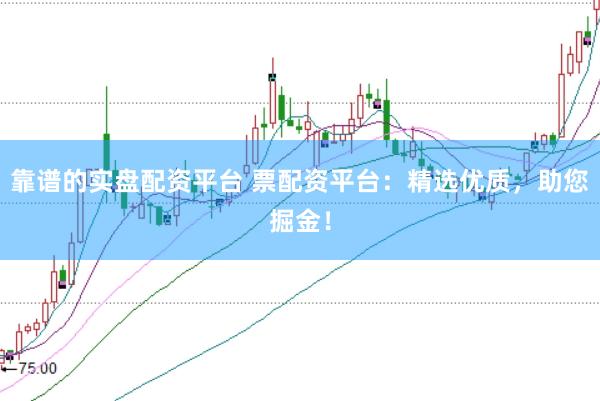 靠谱的实盘配资平台 票配资平台：精选优质，助您掘金！