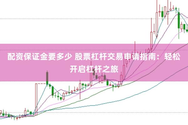 配资保证金要多少 股票杠杆交易申请指南：轻松开启杠杆之旅