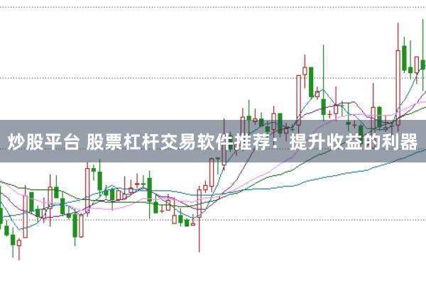炒股平台 股票杠杆交易软件推荐：提升收益的利器