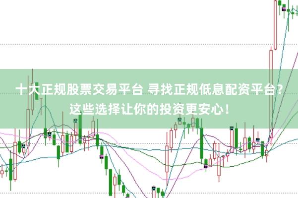 十大正规股票交易平台 寻找正规低息配资平台？这些选择让你的投资更安心！