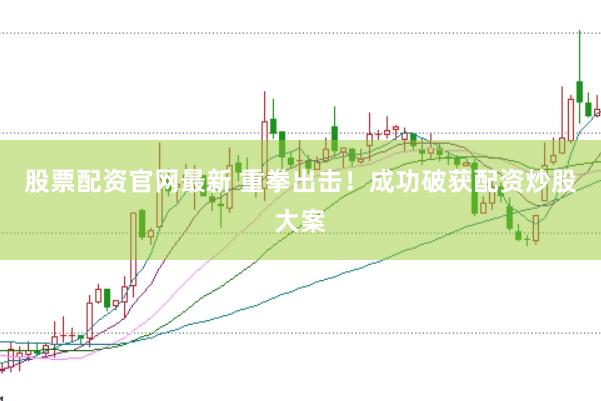 股票配资官网最新 重拳出击！成功破获配资炒股大案