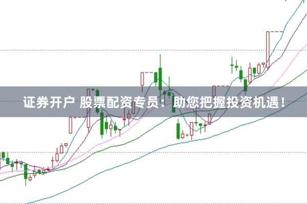 证券开户 股票配资专员：助您把握投资机遇！