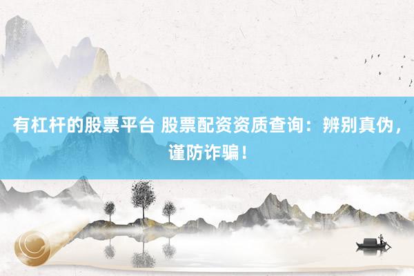 有杠杆的股票平台 股票配资资质查询：辨别真伪，谨防诈骗！