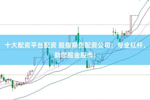 十大配资平台配资 股指期货配资公司：专业杠杆，助您掘金股市！