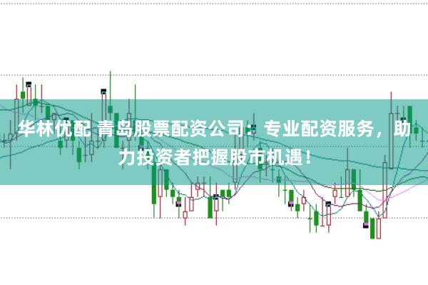 华林优配 青岛股票配资公司:专业配资服务,助力投资者把握股市机遇!