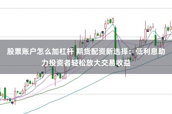 股票账户怎么加杠杆 期货配资新选择：低利息助力投资者轻松放大交易收益