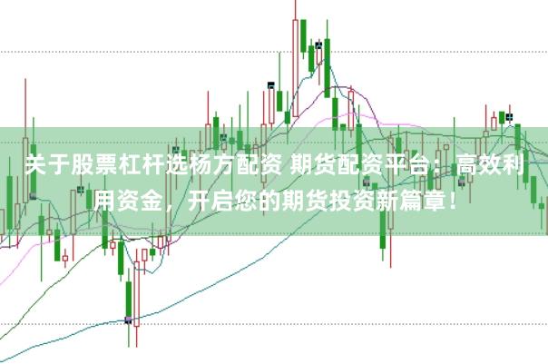 关于股票杠杆选杨方配资 期货配资平台:高效利用资金,开启您的期货投资新篇章!