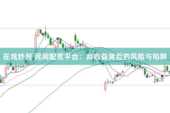 在线炒股 民间配资平台：高收益背后的风险与陷阱