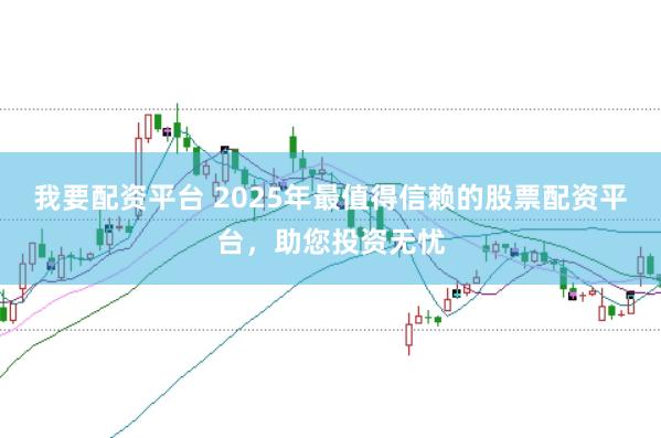 我要配资平台 2025年最值得信赖的股票配资平台，助您投资无忧