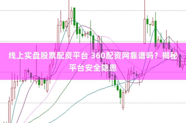 线上实盘股票配资平台 360配资网靠谱吗？揭秘平台安全隐患