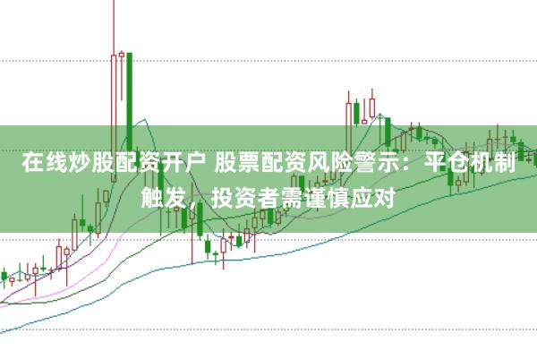 在线炒股配资开户 股票配资风险警示：平仓机制触发，投资者需谨慎应对