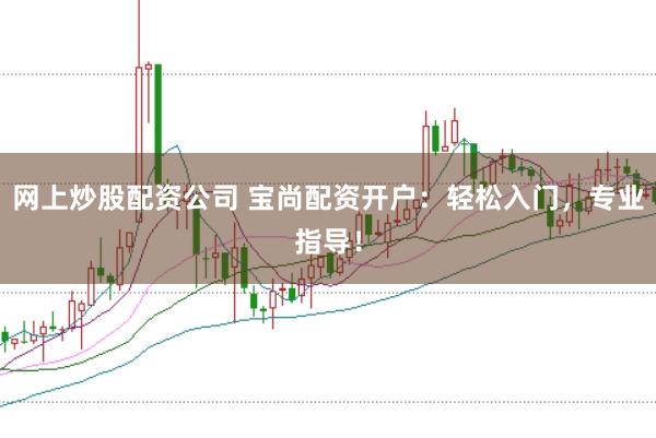 网上炒股配资公司 宝尚配资开户:轻松入门,专业指导!
