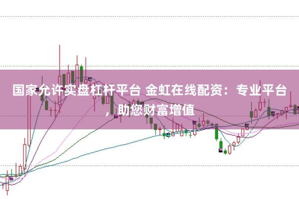 国家允许实盘杠杆平台 金虹在线配资:专业平台,助您财富增值