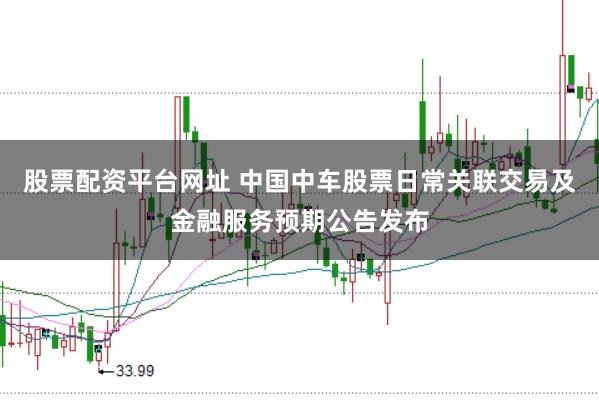 股票配资平台网址 中国中车股票日常关联交易及金融服务预期公告发布