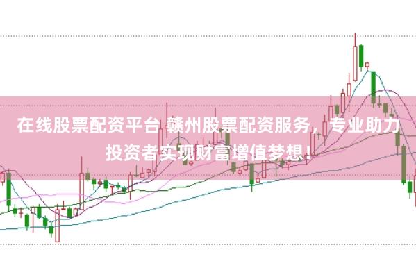 在线股票配资平台 赣州股票配资服务,专业助力投资者实现财富增值梦想!