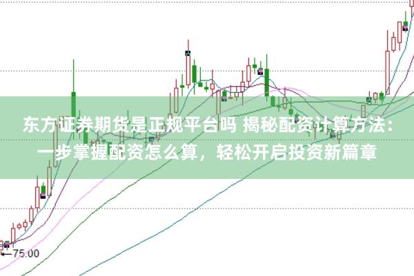 东方证券期货是正规平台吗 揭秘配资计算方法:一步掌握配资怎么算,轻松开启投资新篇章
